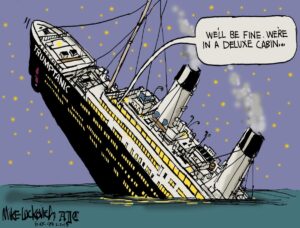 Cartoon: the Titanic is tilted at a forty-five degree angle and is half-submerged. From a tiny stateroom window comes the dialogue balloon saying "We'll be fine. We're in a deluxe cabin."